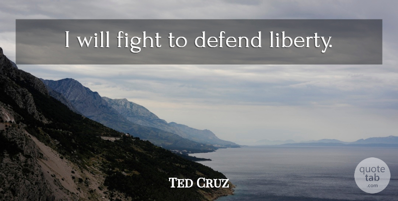 Ted Cruz Quote About Fighting, Liberty: I Will Fight To Defend...