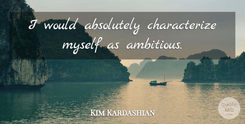 Kim Kardashian Quote About Ambitious: I Would Absolutely Characterize Myself...