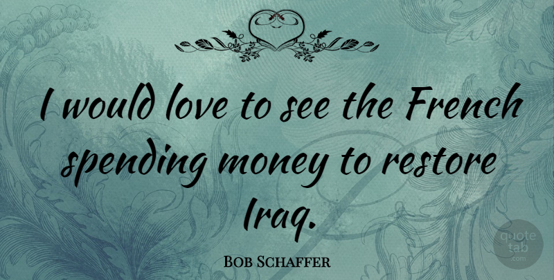 Bob Schaffer Quote About Iraq, Spending, Spending Money: I Would Love To See...