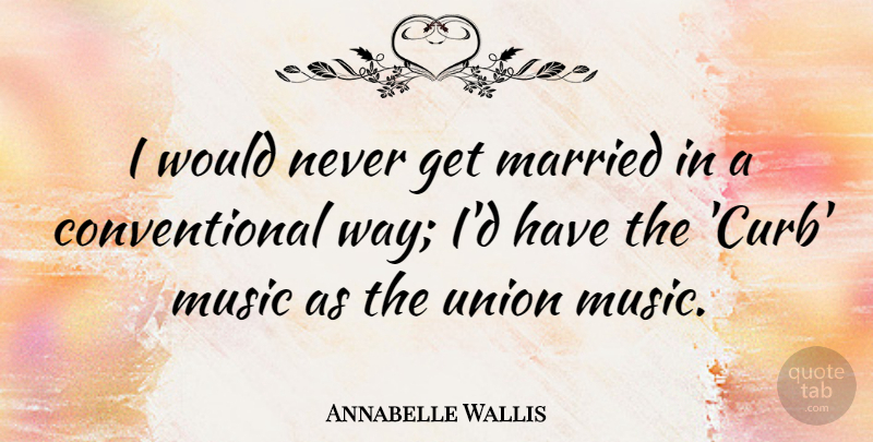 Annabelle Wallis Quote About Music, Union: I Would Never Get Married...