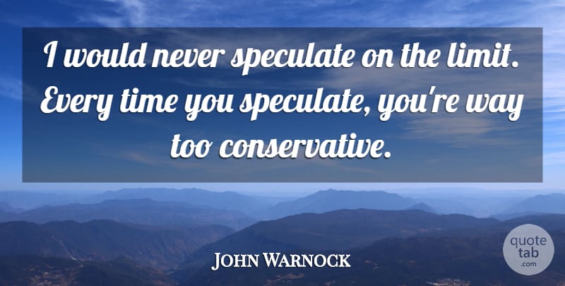 John Warnock Quote About Limits, Way, Conservative: I Would Never Speculate On...