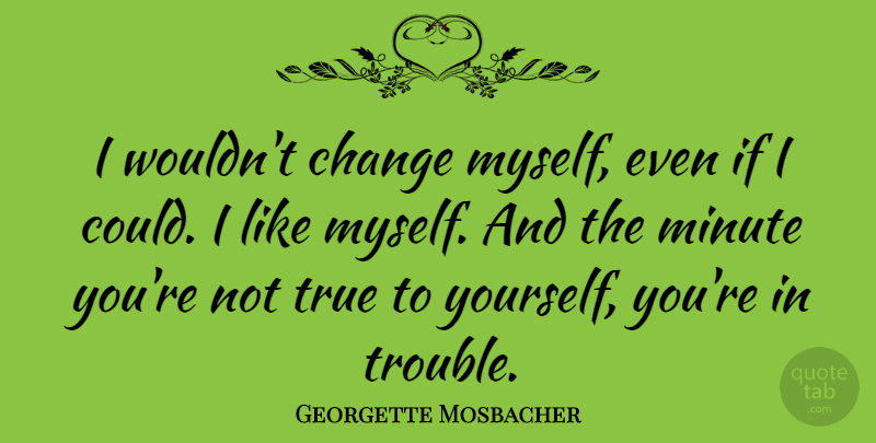 Georgette Mosbacher Quote About Change, Minute: I Wouldnt Change Myself Even...