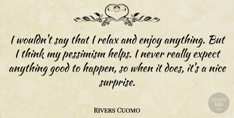 Rivers Cuomo Quote About Enjoy, Expect, Good, Nice, Pessimism: I Wouldnt Say That I...