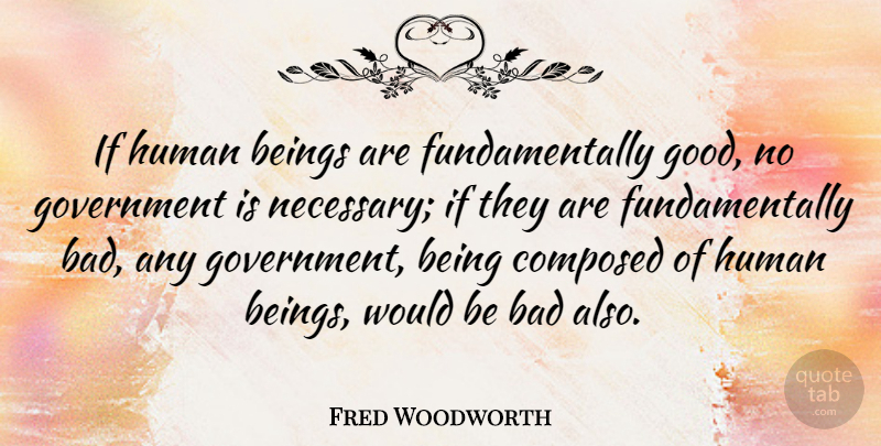 Fred Woodworth Quote About Bad, Composed, Goodness, Government, Human: If Human Beings Are Fundamentally...