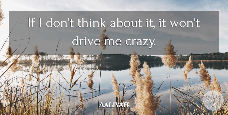 Aaliyah Quote About Crazy, Thinking, Drive Me Crazy: If I Dont Think About...