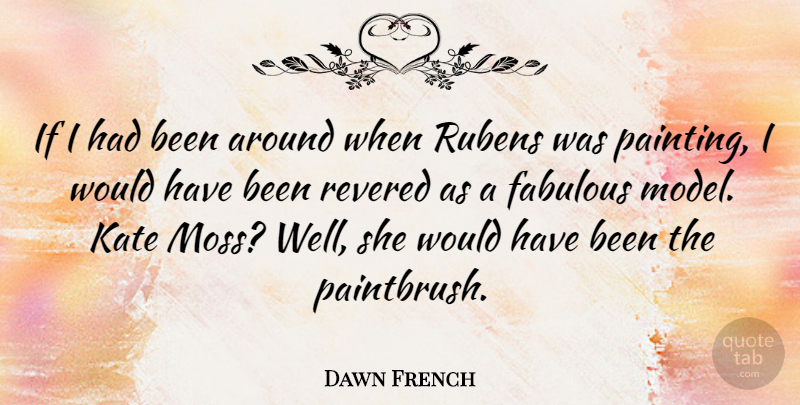 Dawn French Quote About Fabulous, Moss, Painting: If I Had Been Around...