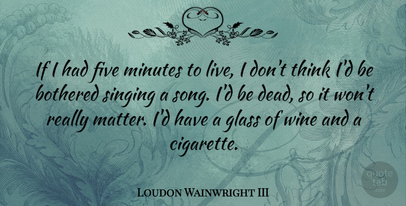 Loudon Wainwright III Quote About Song, Wine, Thinking: If I Had Five Minutes...