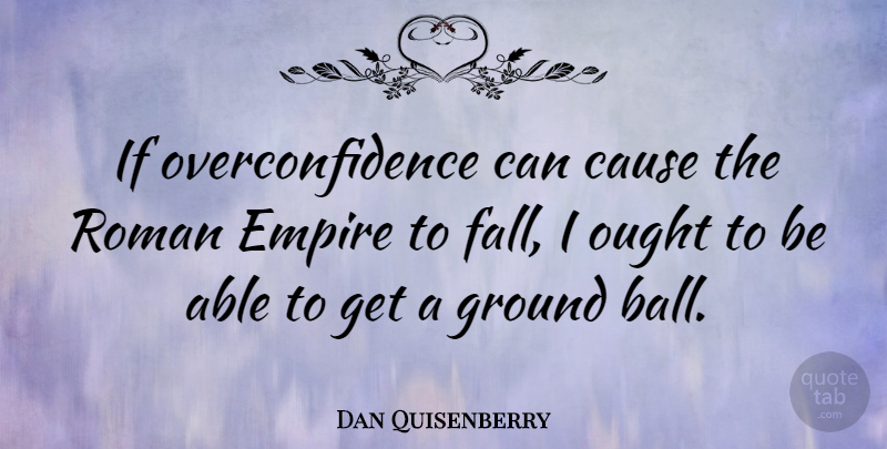 Dan Quisenberry Quote About Empire, Ground, Ought, Roman: If Overconfidence Can Cause The...