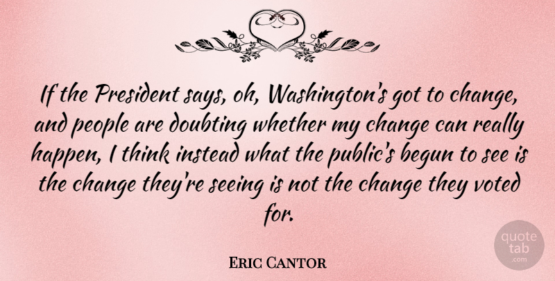 Eric Cantor Quote About Begun, Change, Doubting, Instead, People: If The President Says Oh...