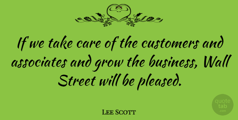 Lee Scott Quote About American Businessman, Associates, Care, Customers, Grow: If We Take Care Of...
