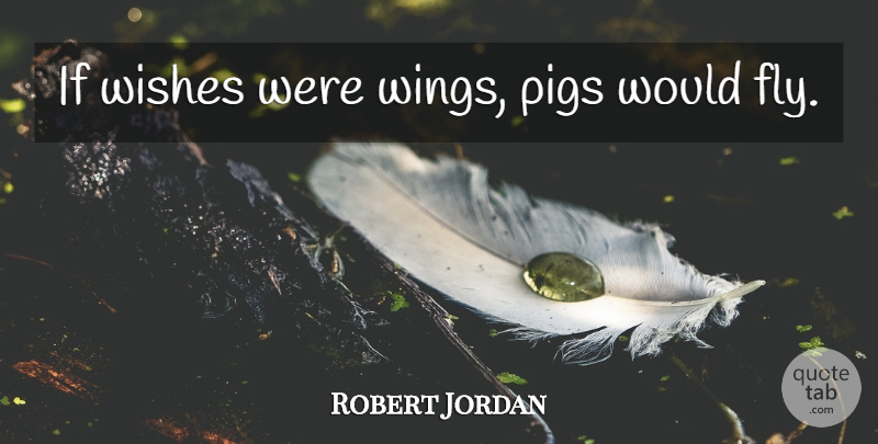 Robert Jordan Quote About Wings, Pigs, Wish: If Wishes Were Wings Pigs...
