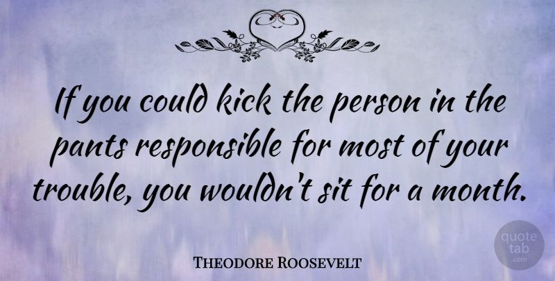 Theodore Roosevelt Quote About Wisdom, Responsibility, Kicking Back: If You Could Kick The...
