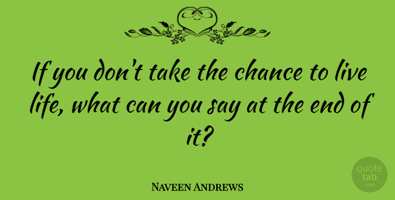 Naveen Andrews Quote About Live Life, Live Your Life, Chance: If You Dont Take The...
