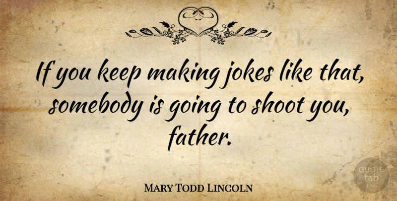 Mary Todd Lincoln Quote About Father, Never Quit, Quitting: If You Keep Making Jokes...