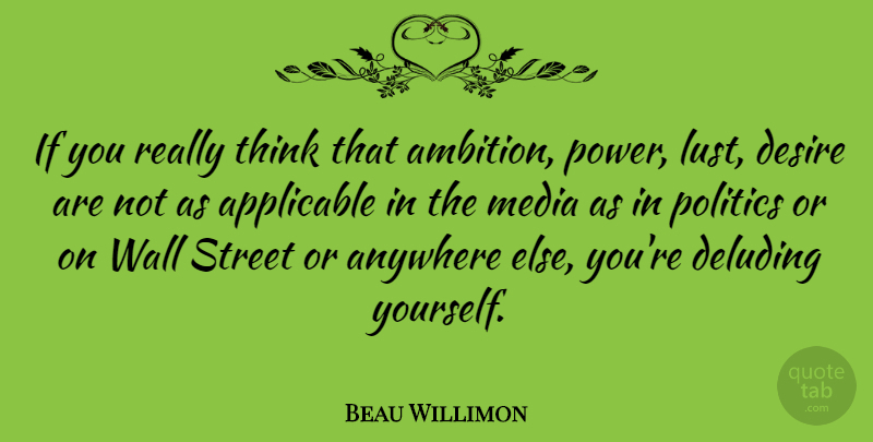 Beau Willimon Quote About Anywhere, Applicable, Desire, Media, Politics: If You Really Think That...