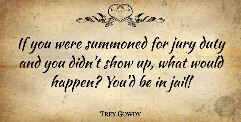 Trey Gowdy Quote About Jury, Summoned: If You Were Summoned For...
