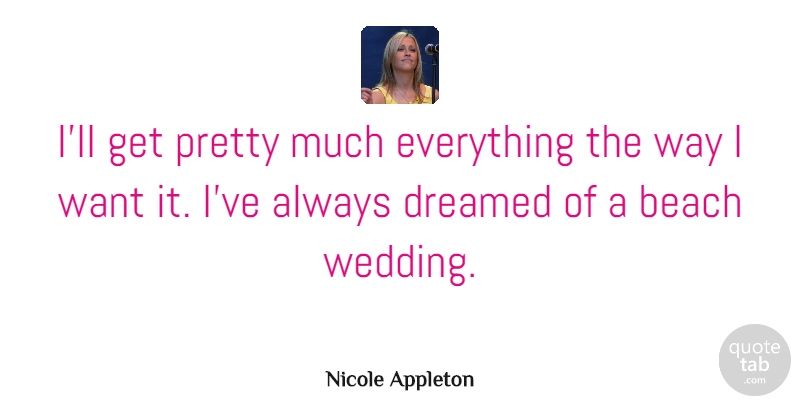 Nicole Appleton Quote About Beach, Want, Way: Ill Get Pretty Much Everything...