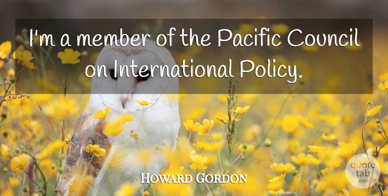 Howard Gordon Quote About Members, Policy, Council: Im A Member Of The...