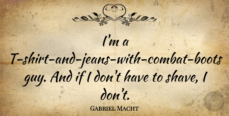 Gabriel Macht Quote About Jeans, Guy, Boots: Im A T Shirt And...