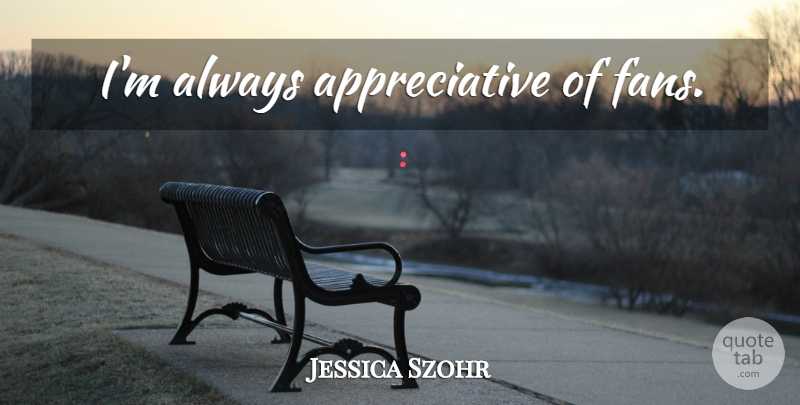 Jessica Szohr Quote About Fans, Appreciative: Im Always Appreciative Of Fans...