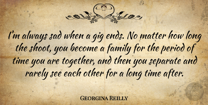 Georgina Reilly Quote About Family, Gig, Matter, Period, Rarely: Im Always Sad When A...