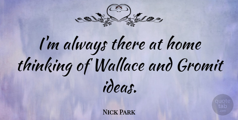 Nick Park Quote About Home, Thinking, Ideas: Im Always There At Home...