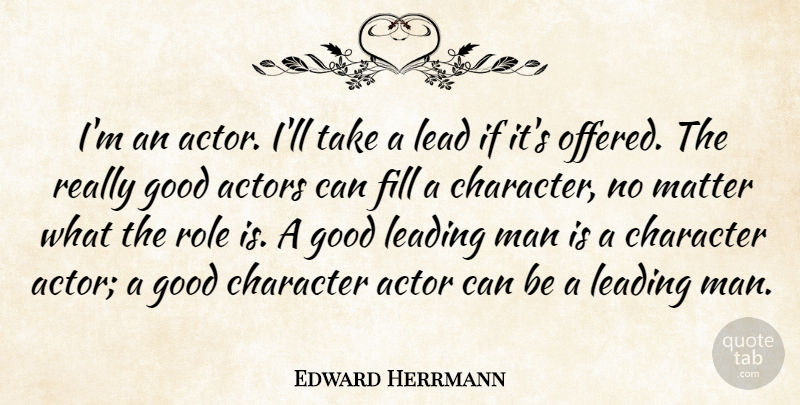 Edward Herrmann Quote About Fill, Good, Leading, Man, Matter: Im An Actor Ill Take...