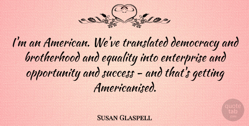 Susan Glaspell Quote About Democracy, Enterprise, Equality, Opportunity, Success: Im An American Weve Translated...