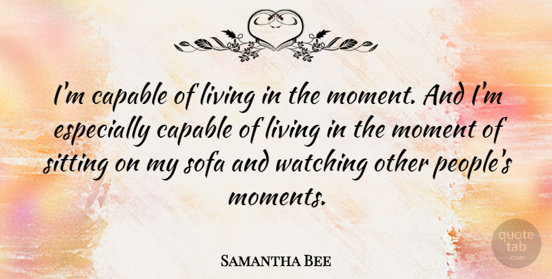 Samantha Bee Quote About People, Live In The Moment, Sitting: Im Capable Of Living In...