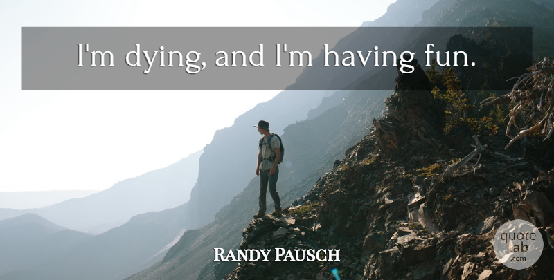 Randy Pausch Quote About Fun, Having Fun, Dying: Im Dying And Im Having...