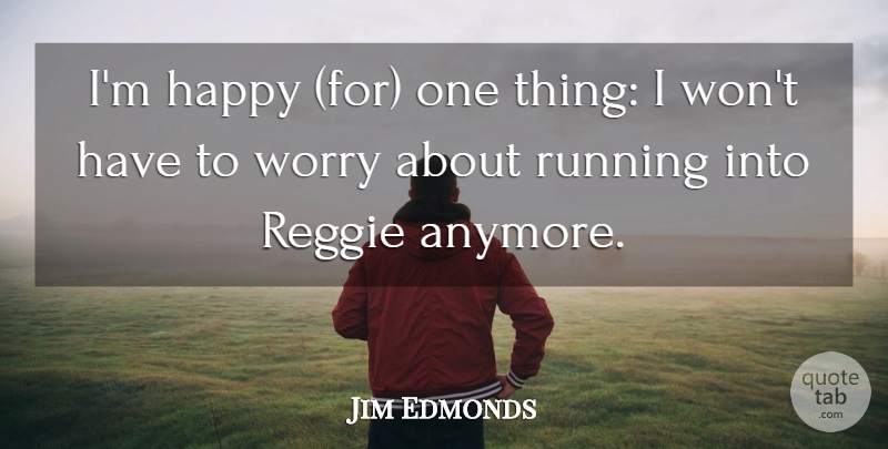 Jim Edmonds Quote About Happy, Running, Worry: Im Happy For One Thing...
