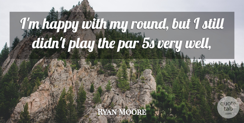 Ryan Moore Quote About Happy, Par: Im Happy With My Round...