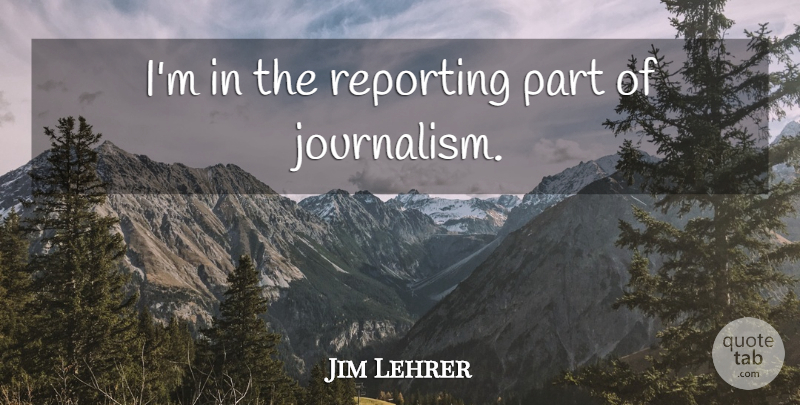 Jim Lehrer Quote About Journalism: Im In The Reporting Part...