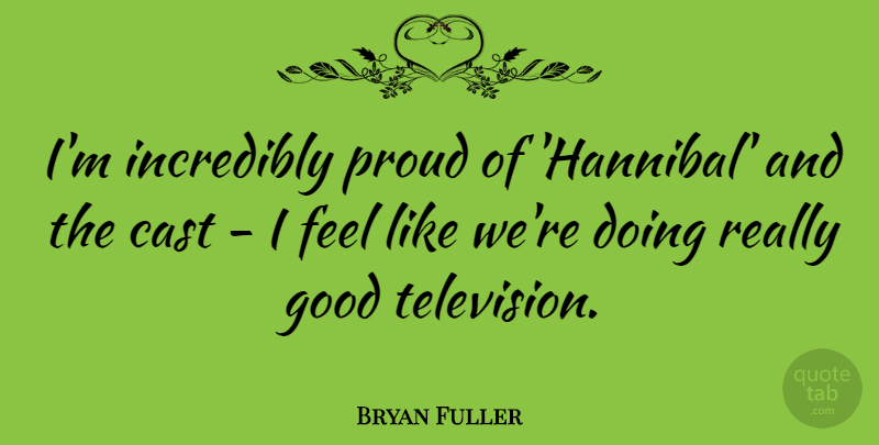Bryan Fuller Quote About Cast, Good, Incredibly: Im Incredibly Proud Of Hannibal...