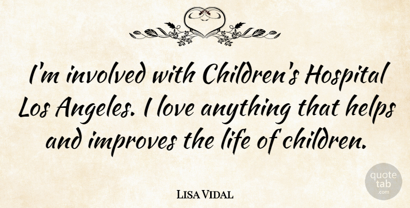 Lisa Vidal Quote About Helps, Improves, Involved, Life, Los: Im Involved With Childrens Hospital...