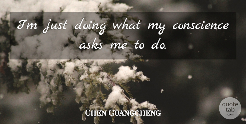 Chen Guangcheng Quote About Ask Me, Asks, Conscience: Im Just Doing What My...
