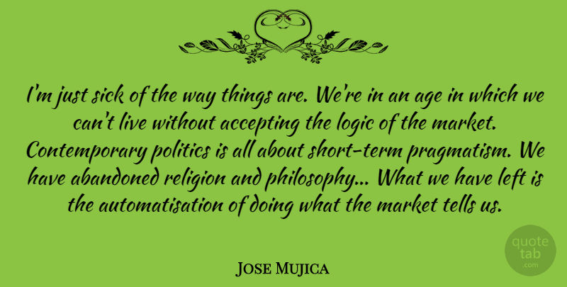 Jose Mujica Quote About Abandoned, Accepting, Age, Left, Logic: Im Just Sick Of The...