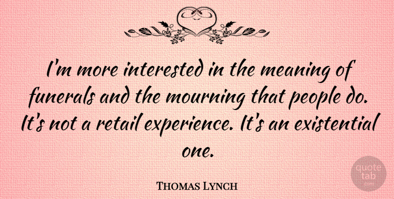 Thomas Lynch Quote About Funerals, Interested, Mourning, People: Im More Interested In The...