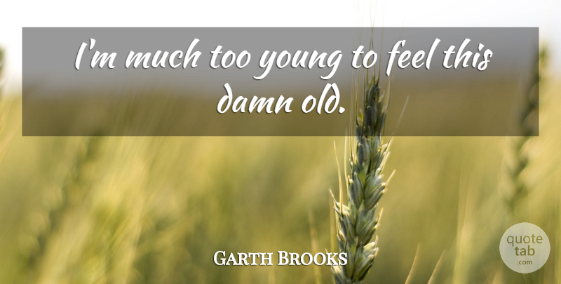 Garth Brooks Quote About Young, Damn, Feels: Im Much Too Young To...