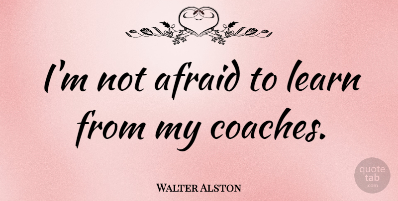 Walter Alston Quote About Not Afraid, Coaches: Im Not Afraid To Learn...