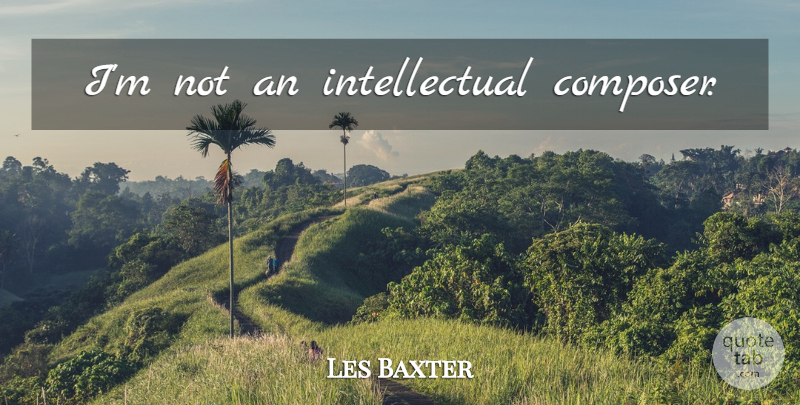 Les Baxter Quote About Intellectual, Composer: Im Not An Intellectual Composer...