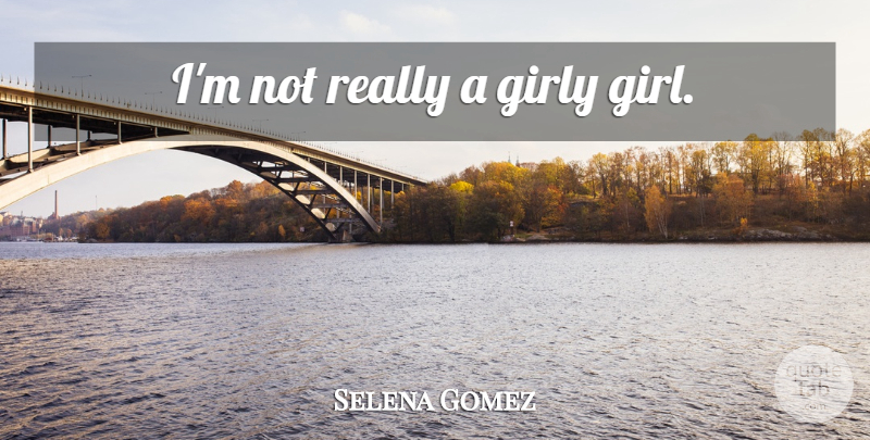 Selena Gomez Quote About Girl, Girly, Girly Girl: Im Not Really A Girly...