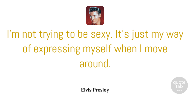 Elvis Presley Quote About Sexy, Moving, Trying: Im Not Trying To Be...