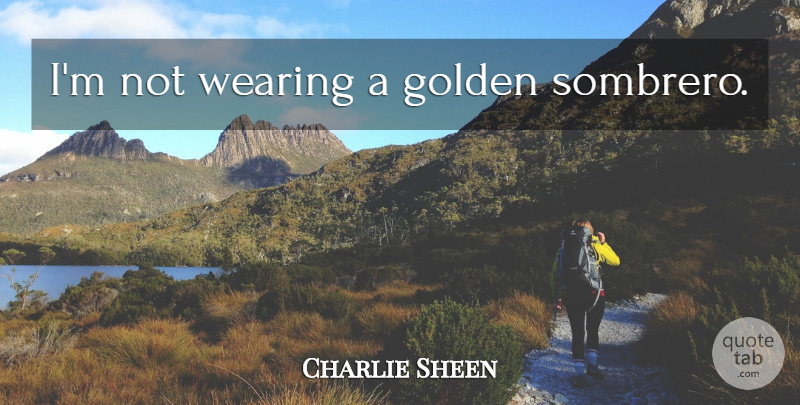 Charlie Sheen Quote About Golden, Sombreros: Im Not Wearing A Golden...