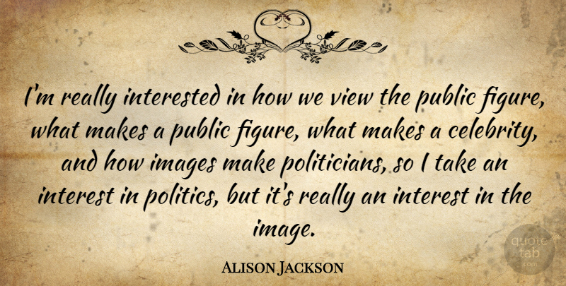 Alison Jackson Quote About Images, Interested, Politics, Public: Im Really Interested In How...