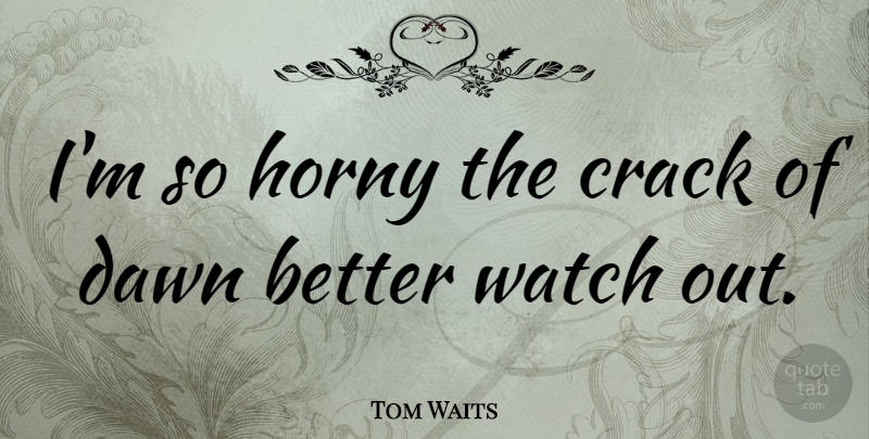 Tom Waits Quote About Horny, Watches, Dawn: Im So Horny The Crack...