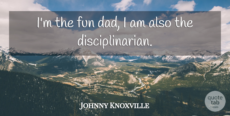 Johnny Knoxville Quote About Fun, Dad: Im The Fun Dad I...
