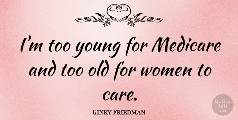 Kinky Friedman Quote About Care, Broads, Young: Im Too Young For Medicare...