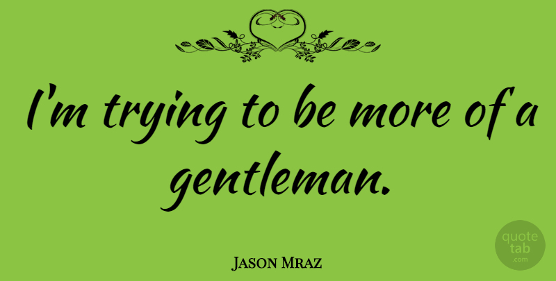 Jason Mraz Quote About Gentleman, Trying: Im Trying To Be More...