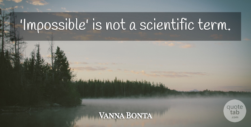 Vanna Bonta Quote About Science, Impossible, Term: Impossible Is Not A Scientific...